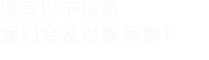 填寫(xiě)以下信息，我們會(huì)及時(shí)聯(lián)系您！